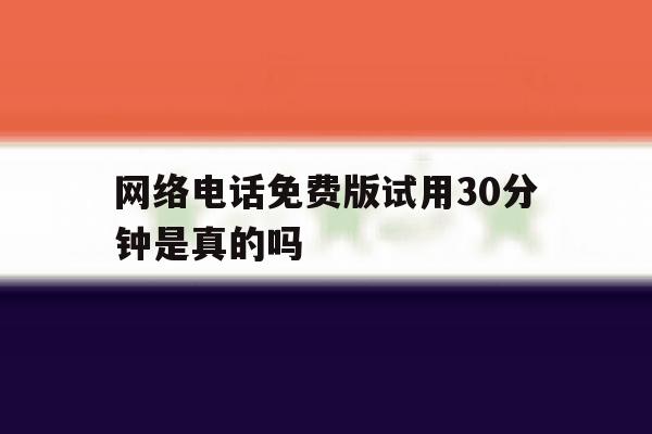网络电话免费版试用30分钟是真的吗 网络电话免费版试用30分钟是真的吗