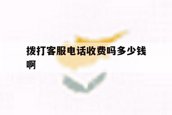 拨打客服电话收费吗多少钱啊的简单介绍 拨打客服电话收费吗多少钱啊的简单介绍