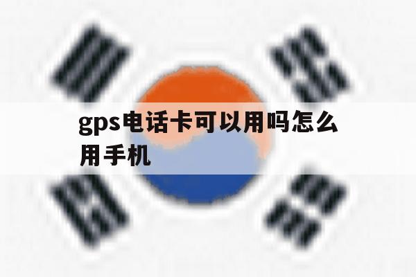 gps电话卡可以用吗怎么用手机 gps电话卡可以用吗怎么用手机