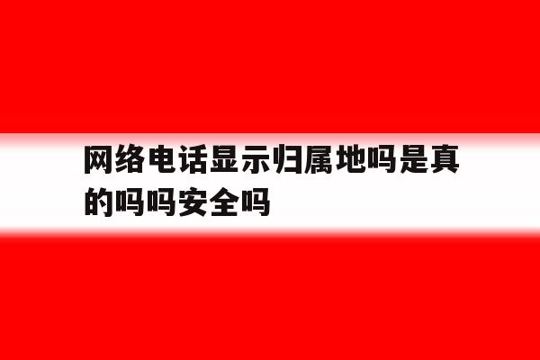 关于网络电话显示归属地吗是真的吗吗安全吗的信息 关于网络电话显示归属地吗是真的吗吗安全吗的信息