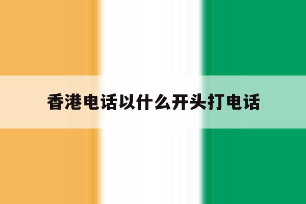 香港电话以什么开头打电话 香港电话以什么开头打电话