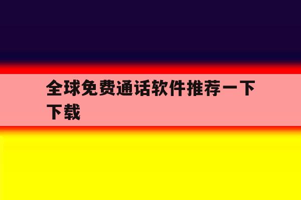 全球免费通话软件推荐一下下载 全球免费通话软件推荐一下下载