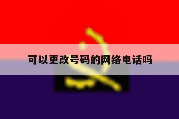 可以更改号码的网络电话吗 可以更改号码的网络电话吗