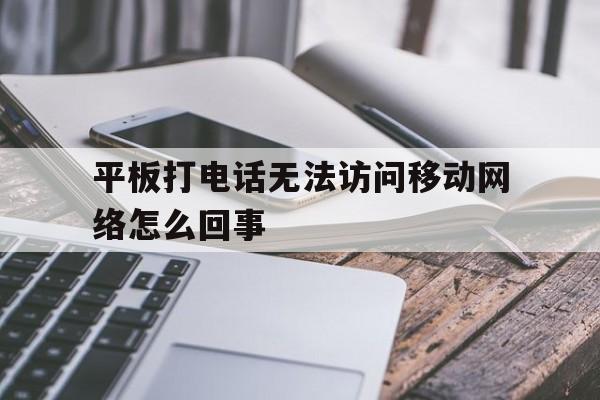 平板打电话无法访问移动网络怎么回事 平板打电话无法访问移动网络怎么回事