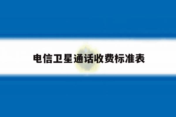 电信卫星通话收费标准表 电信卫星通话收费标准表