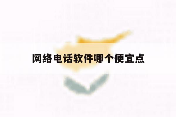 网络电话软件哪个便宜点 网络电话软件哪个便宜点