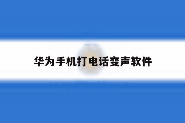 华为手机打电话变声软件 华为手机打电话变声软件