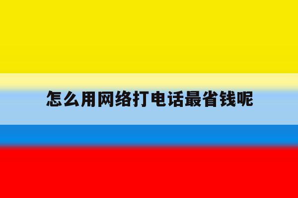 怎么用网络打电话最省钱呢 怎么用网络打电话最省钱呢