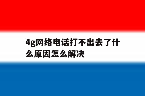 关于4g网络电话打不出去了什么原因怎么解决的信息 关于4g网络电话打不出去了什么原因怎么解决的信息