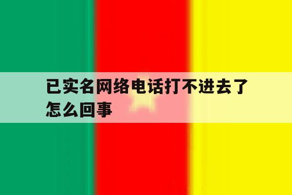 已实名网络电话打不进去了怎么回事 已实名网络电话打不进去了怎么回事