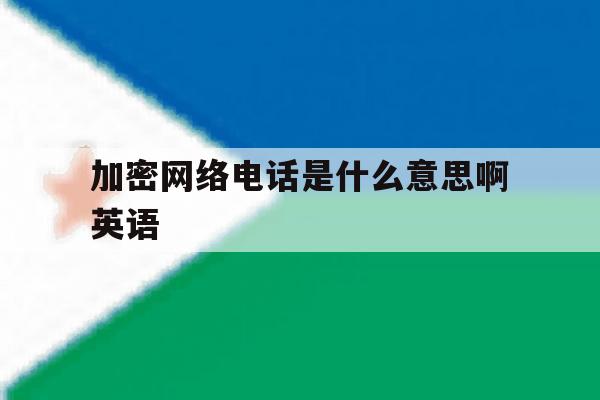 加密网络电话是什么意思啊英语 加密网络电话是什么意思啊英语