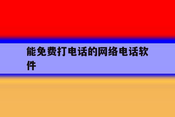 能免费打电话的网络电话软件 能免费打电话的网络电话软件