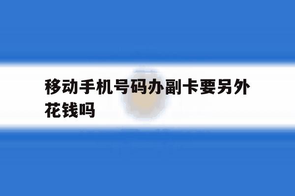 移动手机号码办副卡要另外花钱吗 移动手机号码办副卡要另外花钱吗