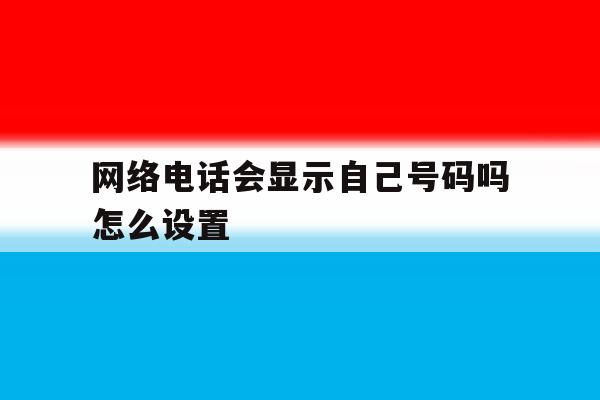 网络电话会显示自己号码吗怎么设置 网络电话会显示自己号码吗怎么设置