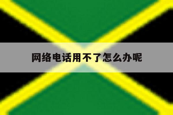 网络电话用不了怎么办呢 网络电话用不了怎么办呢
