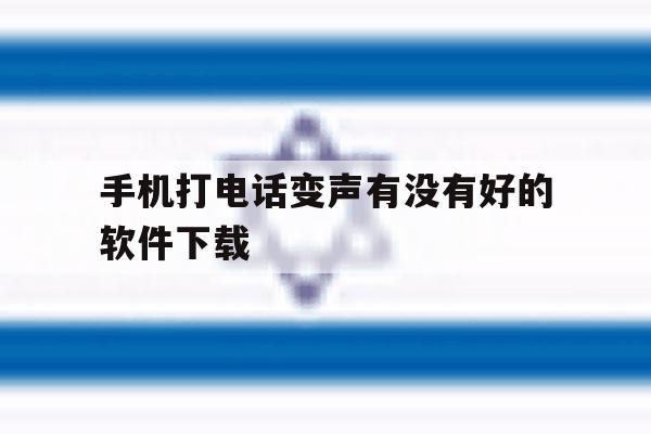 手机打电话变声有没有好的软件下载的简单介绍 手机打电话变声有没有好的软件下载的简单介绍