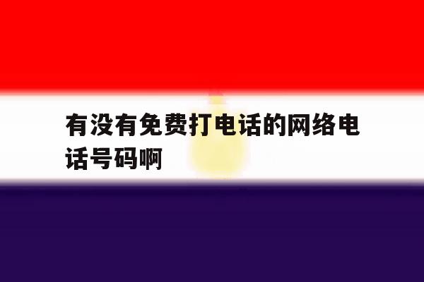 有没有免费打电话的网络电话号码啊 有没有免费打电话的网络电话号码啊