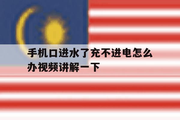 手机口进水了充不进电怎么办视频讲解一下的简单介绍 手机口进水了充不进电怎么办视频讲解一下的简单介绍