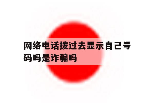 关于网络电话拨过去显示自己号码吗是诈骗吗的信息 关于网络电话拨过去显示自己号码吗是诈骗吗的信息