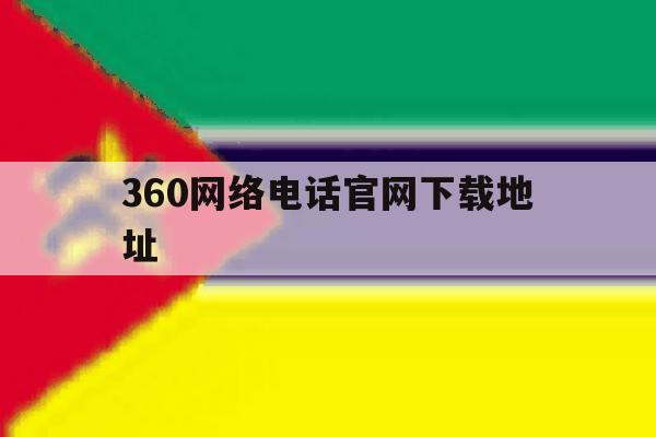 360网络电话官网下载地址的简单介绍 360网络电话官网下载地址的简单介绍
