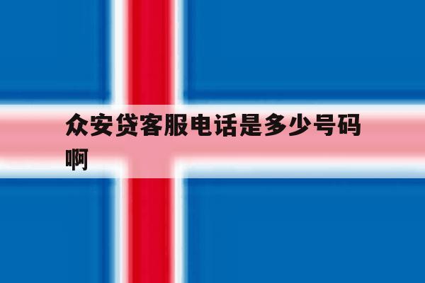 众安贷客服电话是多少号码啊 众安贷客服电话是多少号码啊