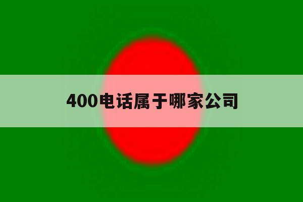 400电话属于哪家公司 400电话属于哪家公司