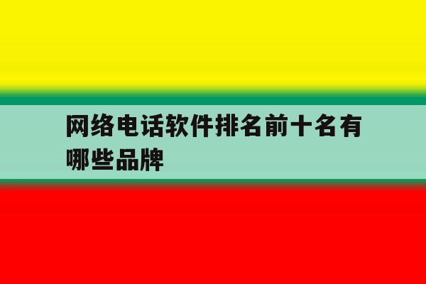 网络电话软件排名前十名有哪些品牌 网络电话软件排名前十名有哪些品牌