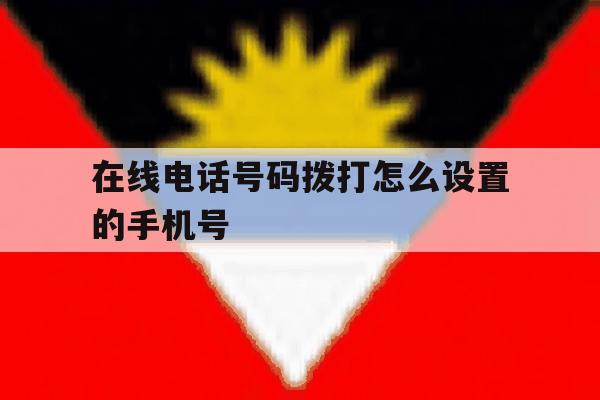 在线电话号码拨打怎么设置的手机号 在线电话号码拨打怎么设置的手机号