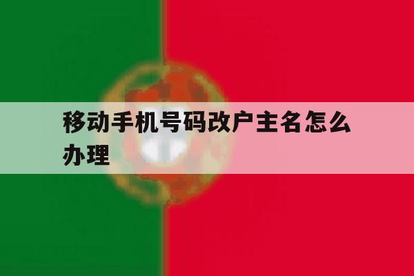 移动手机号码改户主名怎么办理 移动手机号码改户主名怎么办理